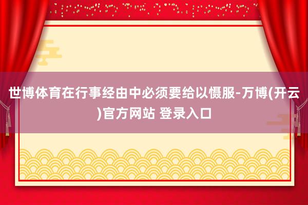 世博体育在行事经由中必须要给以慑服-万博(开云)官方网站 登录入口