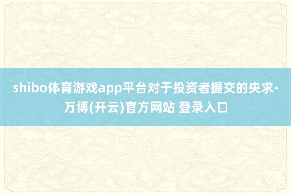 shibo体育游戏app平台对于投资者提交的央求-万博(开云)官方网站 登录入口