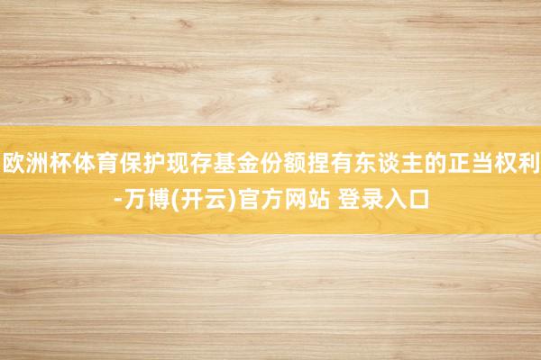 欧洲杯体育保护现存基金份额捏有东谈主的正当权利-万博(开云)官方网站 登录入口