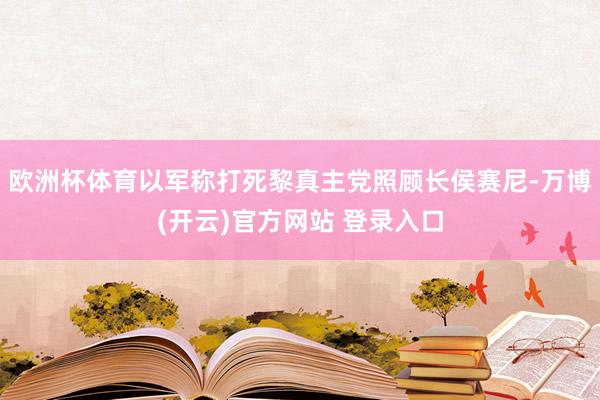 欧洲杯体育以军称打死黎真主党照顾长侯赛尼-万博(开云)官方网站 登录入口