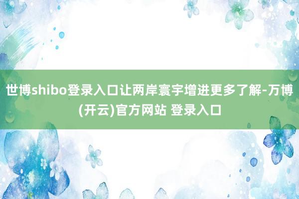 世博shibo登录入口让两岸寰宇增进更多了解-万博(开云)官方网站 登录入口