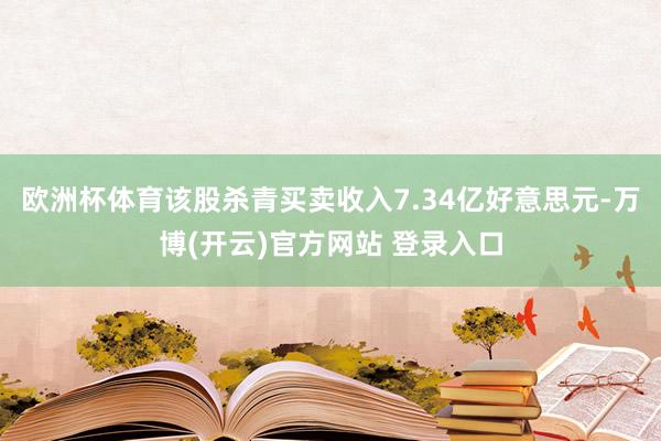 欧洲杯体育该股杀青买卖收入7.34亿好意思元-万博(开云)官方网站 登录入口