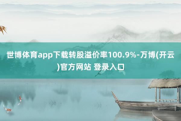 世博体育app下载转股溢价率100.9%-万博(开云)官方网站 登录入口