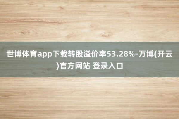 世博体育app下载转股溢价率53.28%-万博(开云)官方网站 登录入口