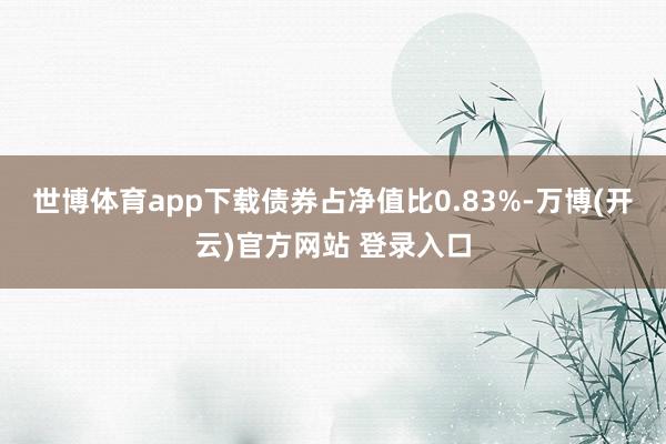 世博体育app下载债券占净值比0.83%-万博(开云)官方网站 登录入口