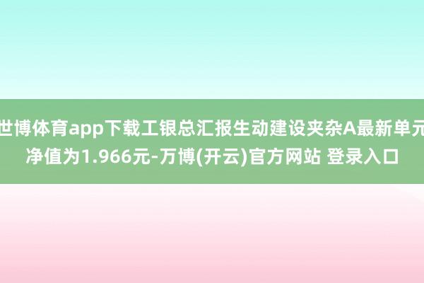 世博体育app下载工银总汇报生动建设夹杂A最新单元净值为1.966元-万博(开云)官方网站 登录入口