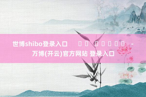 世博shibo登录入口 -万